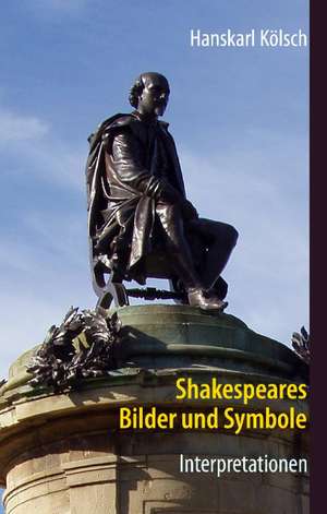 Shakespeares Bilder und Symbole - Tragödien, Komödien, Historien - Interpretationen -Romeo und Julia - Sommernachtstraum - Was ihr wollt - Kaufmann von Venedig - Hamlet - Othello - Lear - Macbeth - Richard - Antonius und Kleopatra - Sturm de Hanskarl Kölsch