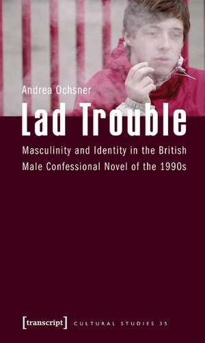 Lad Trouble: Masculinity and Identity in the British Male Confessional Novel of the 1990s de Andrea Ochsner