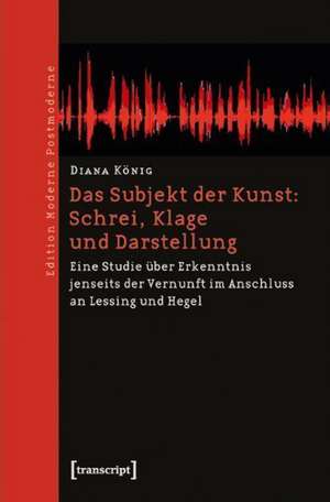 Das Subjekt der Kunst: Schrei, Klage und Darstellung de Diana König