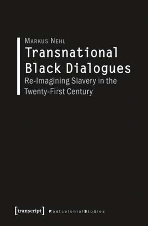 Transnational Black Dialogues: Re-Imagining Slavery in the Twenty-First Century de Markus Nehl