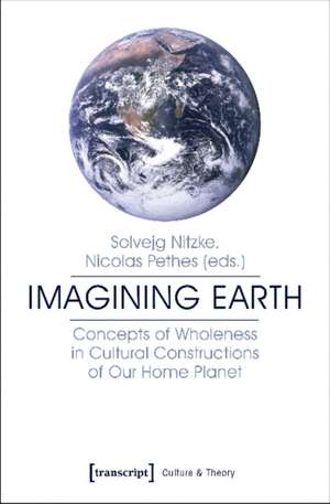 Imagining Earth – Concepts of Wholeness in Cultural Constructions of Our Home Planet de Nicolas Pethes