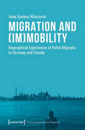 Migration and (Im)Mobility – Biographical Experiences of Polish Migrants in Germany and Canada de Anna Xymena Wieczorek