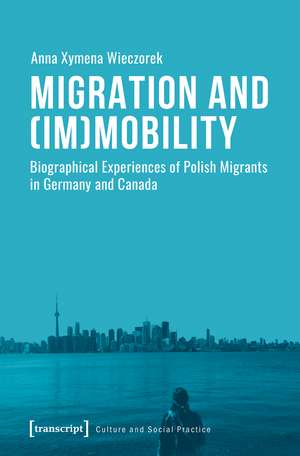 Migration and (Im)Mobility: Biographical Experiences of Polish Migrants in Germany and Canada de Anna Xymena Wieczorek
