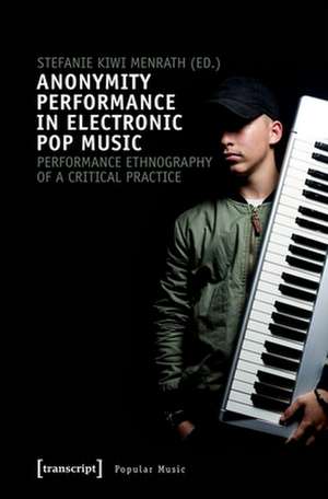 Anonymity Performance in Electronic Pop Music – A Performance Ethnography of Critical Practices de Stefanie Kiwi Menrath