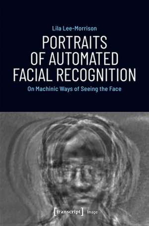 Portraits of Automated Facial Recognition – On Machinic Ways of Seeing the Face de Lila Lee–morrison