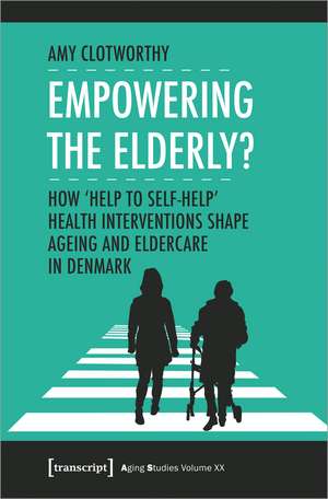 Empowering the Elderly?: How ›Help to Self-Help‹ Health Interventions Shape Ageing and Eldercare in Denmark de Amy Clotworthy
