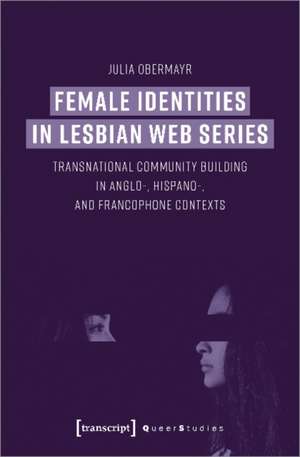 Female Identities in Lesbian Web Series – Transnational Community Building in Anglo–, Hispano–, and Francophone Contexts de Julia Obermayr