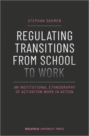 Regulating Transitions from School to Work – An Institutional Ethnography of Activation Work in Action de Stephan Dahmen