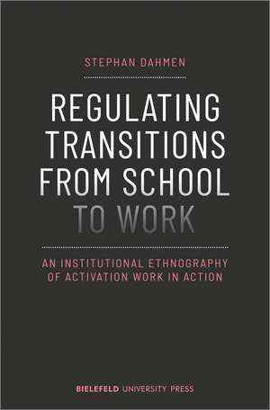 Regulating Transitions from School to Work: An Institutional Ethnography of Activation Work in Action de Stephan Dahmen