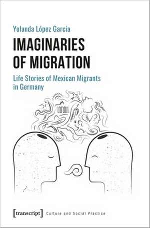 Imaginaries of Migration – Life Stories of Mexican Migrants in Germany de Yolanda López García