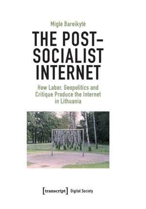 The Post-Socialist Internet: How Labor, Geopolitics and Critique Produce the Internet in Lithuania de Migle Bareikyte