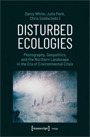 Disturbed Ecologies: Photography, Geopolitics, and the Northern Landscape in the Era of Environmental Crisis de Darcy White