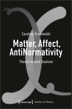 Matter, Affect, AntiNormativity: Theory Beyond Dualism de Caroline Braunmhl