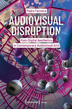 Audiovisual Disruption: Post-Digital Aesthetics in Contemporary Audiovisual Arts de Pedro Ferreira