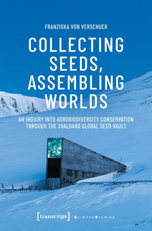 Collecting Seeds, Assembling Worlds: An Inquiry into Agrobiodiversity Conservation Through the Svalbard Global Seed Vault de Franziska von Verschuer