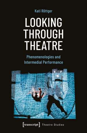 Looking Through Theatre: Phenomenologies and Intermedial Performance de Kati Röttger