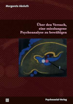 Über den Versuch, eine misslungene Psychoanalyse zu bewältigen de Margarete Akoluth