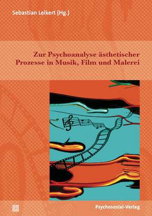 Zur Psychoanalyse ästhetischer Prozesse in Musik, Film und Malerei de Sebastian Leikert