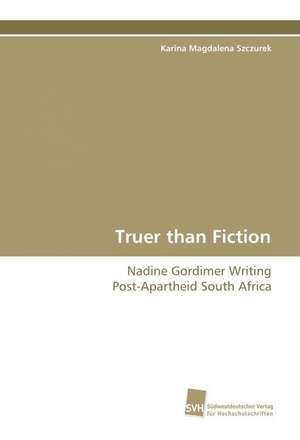 Truer Than Fiction - Nadine Gordimer Writing Post-Apartheid South Africa: The Great European Emigration de Karina Magdalena Szczurek