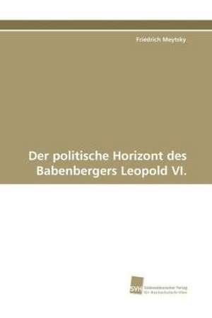 Der politische Horizont des Babenbergers Leopold VI. de Friedrich Meytsky