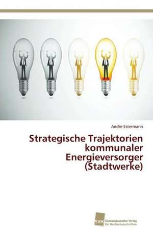 Strategische Trajektorien kommunaler Energieversorger (Stadtwerke) de Andre Estermann