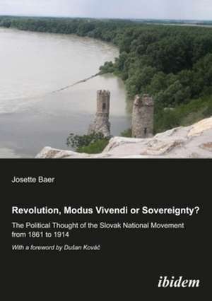 Revolution, Modus Vivendi, or Sovereignty? – The Political Thought of the Slovak National Movement from 1861 to 1914 de Josette Baer