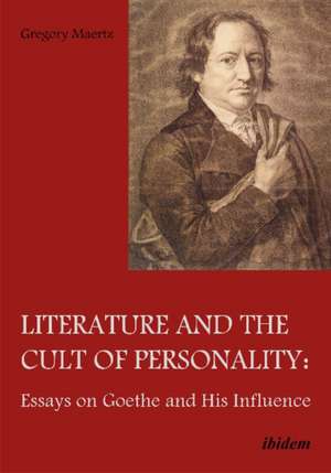 Literature & the Cult of Personality: Essays on Goethe & His Influence de Prof. Gregory Maertz