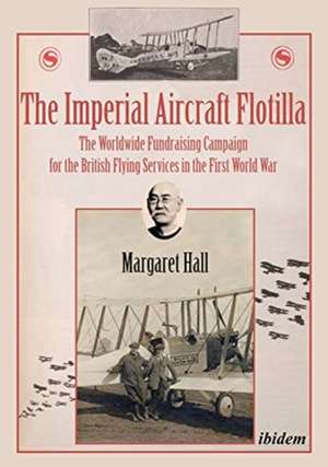 The Imperial Aircraft Flotilla – The Worldwide Fundraising Campaign for the British Flying Services in the First World War de Margaret Hall