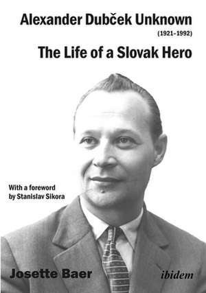 Alexander Dubcek Unknown (1921–1992) – The Life of a Political Icon de Josette Baer Hill