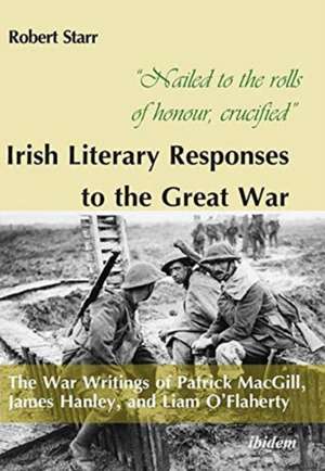 Nailed to the rolls of honour, crucified -- Irish Literary Responses to the Great War: The War Writings of Patrick MacGill, James Hanley, and Liam OFlaherty de Robert Starr