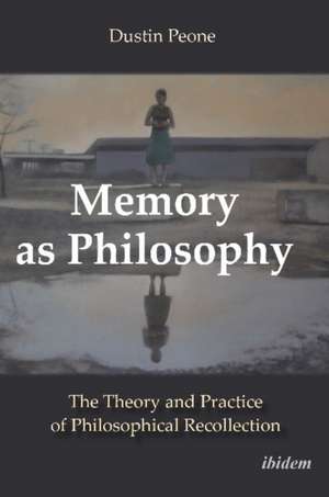 Memory as Philosophy – The Theory and Practice of Philosophical Recollection de Dustin Peone