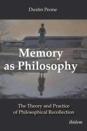 Memory as Philosophy: The Theory and Practice of Philosophical Recollection de Dustin Peone