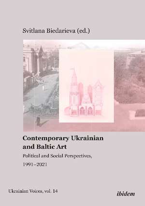 Contemporary Ukrainian and Baltic Art – Political and Social Perspectives, 1991–2021 de Svitlana Biedarieva