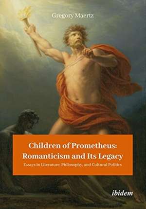 Children of Prometheus: Romanticism and Its Lega – Essays in Literature, Philosophy, and Cultural Politics de Gregory Maertz