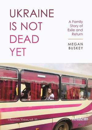 Ukraine Is Not Dead Yet: A Family Story of Exile and Return de Megan Buskey