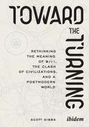 Toward the Turning: Rethinking the Meaning of 9/11, the Clash of Civilizations, and a Postmodern World de Scott Gibbs