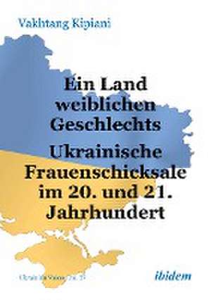 Ein Land weiblichen Geschlechts: Ukrainische Frauenschicksale im 20. und 21. Jahrhundert de Vakhtang Kipiani