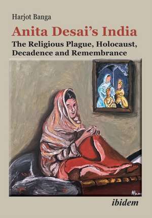 Anita Desai¿s India: The Religious Plague, Holocaust, Decadence and Remembrance de Harjot Banga