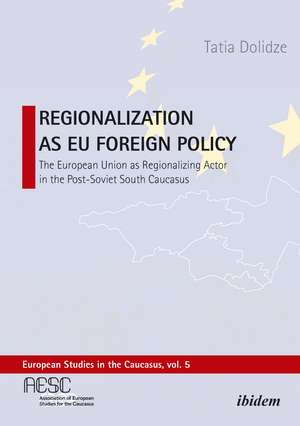 Regionalization as EU Foreign Policy: The European Union as a Regionalizing Actor in the Post-Soviet South Caucasus de Tatia Dolidze