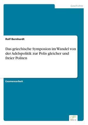 Das griechische Symposion im Wandel von der Adelspolitik zur Polis gleicher und freier Politen de Rolf Bernhardt