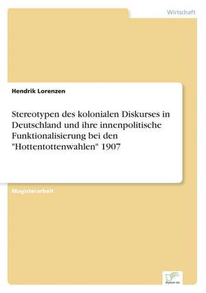 Stereotypen des kolonialen Diskurses in Deutschland und ihre innenpolitische Funktionalisierung bei den "Hottentottenwahlen" 1907 de Hendrik Lorenzen