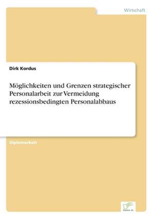 Möglichkeiten und Grenzen strategischer Personalarbeit zur Vermeidung rezessionsbedingten Personalabbaus de Dirk Kordus