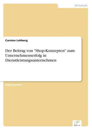 Der Beitrag von "Shop-Konzepten" zum Unternehmenserfolg in Dienstleistungsunternehmen de Carsten Lehberg