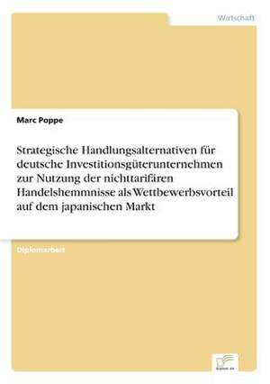 Strategische Handlungsalternativen für deutsche Investitionsgüterunternehmen zur Nutzung der nichttarifären Handelshemmnisse als Wettbewerbsvorteil auf dem japanischen Markt de Marc Poppe