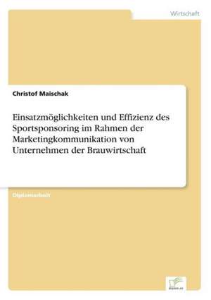 Einsatzmöglichkeiten und Effizienz des Sportsponsoring im Rahmen der Marketingkommunikation von Unternehmen der Brauwirtschaft de Christof Maischak