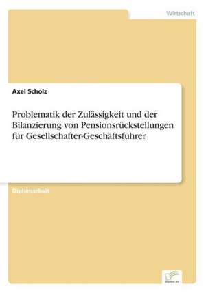 Problematik der Zulässigkeit und der Bilanzierung von Pensionsrückstellungen für Gesellschafter-Geschäftsführer de Axel Scholz