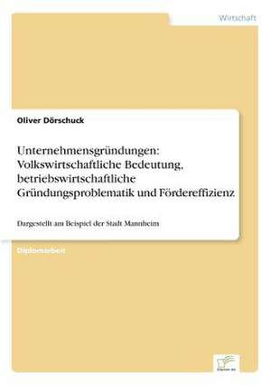 Unternehmensgründungen: Volkswirtschaftliche Bedeutung, betriebswirtschaftliche Gründungsproblematik und Fördereffizienz de Oliver Dörschuck