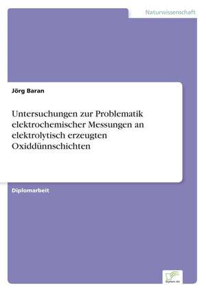 Untersuchungen zur Problematik elektrochemischer Messungen an elektrolytisch erzeugten Oxiddünnschichten de Jörg Baran