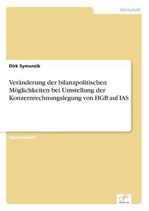 Veränderung der bilanzpolitischen Möglichkeiten bei Umstellung der Konzernrechnungslegung von HGB auf IAS de Dirk Symanzik