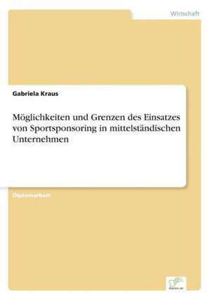 Möglichkeiten und Grenzen des Einsatzes von Sportsponsoring in mittelständischen Unternehmen de Gabriela Kraus